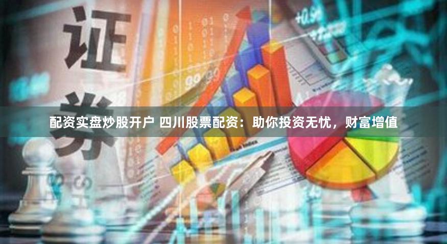 配资实盘炒股开户 四川股票配资：助你投资无忧，财富增值