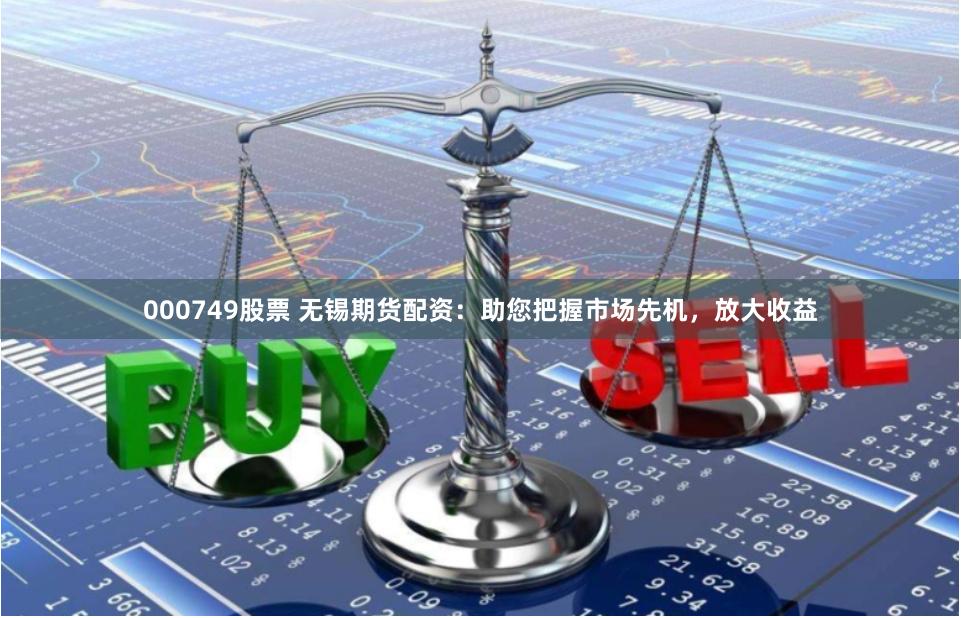 000749股票 无锡期货配资：助您把握市场先机，放大收益