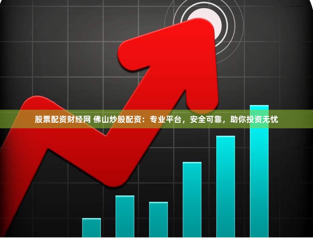 股票配资财经网 佛山炒股配资：专业平台，安全可靠，助你投资无忧