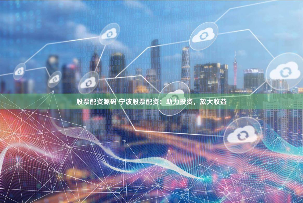 股票配资源码 宁波股票配资：助力投资，放大收益