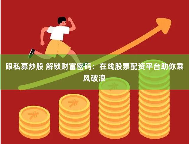 跟私募炒股 解锁财富密码：在线股票配资平台助你乘风破浪