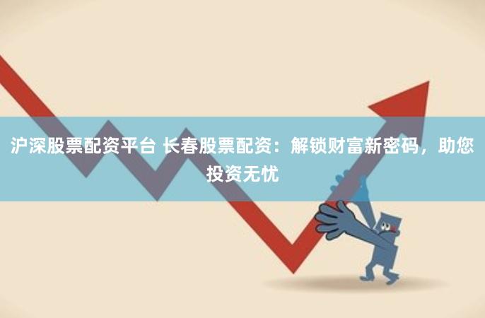 沪深股票配资平台 长春股票配资：解锁财富新密码，助您投资无忧