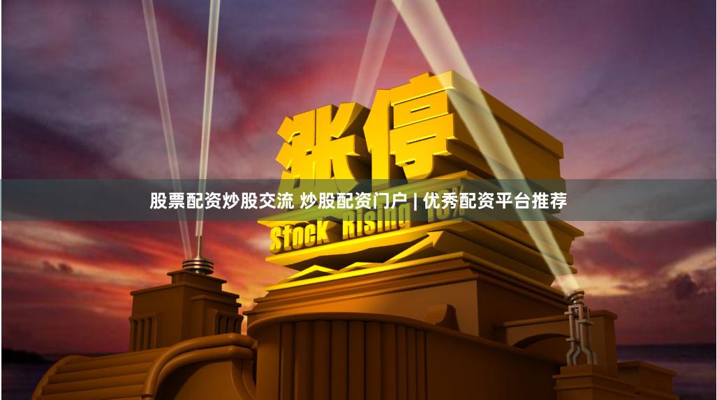 股票配资炒股交流 炒股配资门户 | 优秀配资平台推荐