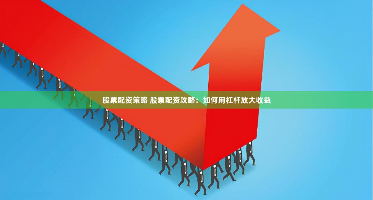 股票配资策略 股票配资攻略：如何用杠杆放大收益