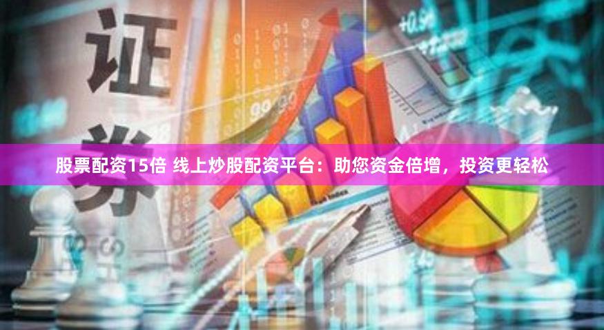 股票配资15倍 线上炒股配资平台：助您资金倍增，投资更轻松