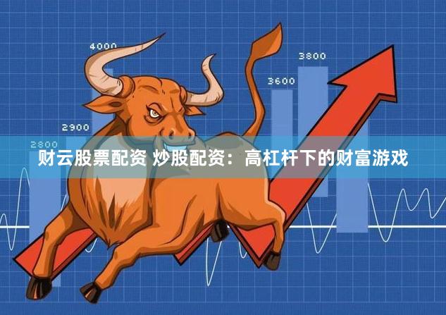 财云股票配资 炒股配资：高杠杆下的财富游戏