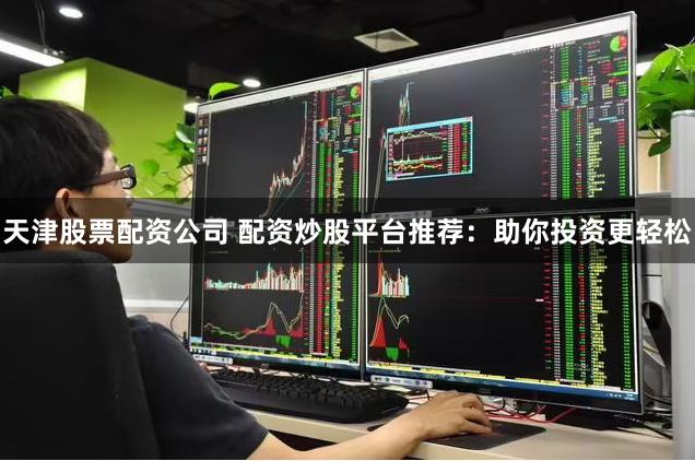天津股票配资公司 配资炒股平台推荐：助你投资更轻松