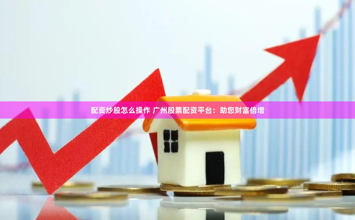 配资炒股怎么操作 广州股票配资平台：助您财富倍增