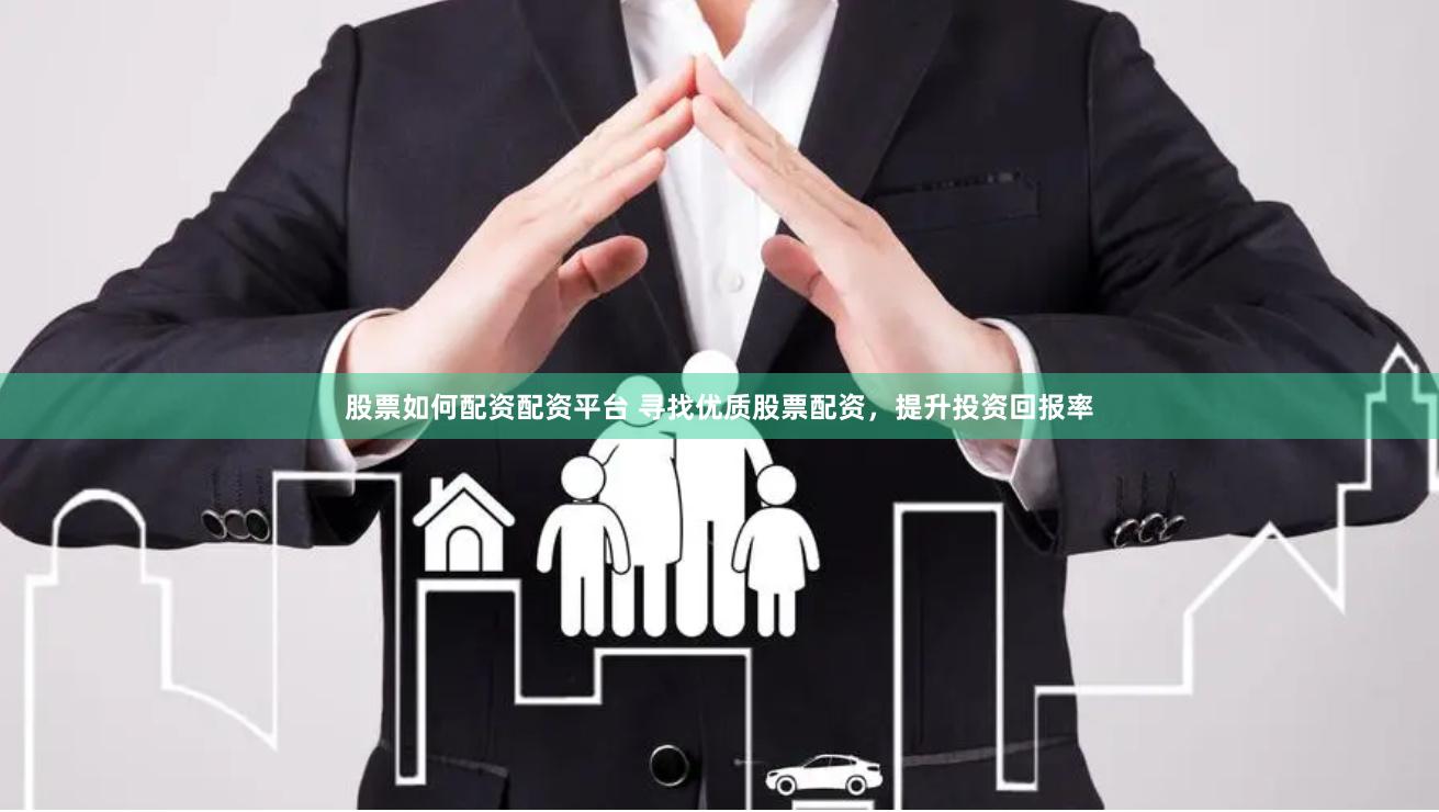 股票如何配资配资平台 寻找优质股票配资，提升投资回报率