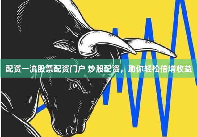 配资一流股票配资门户 炒股配资，助你轻松倍增收益