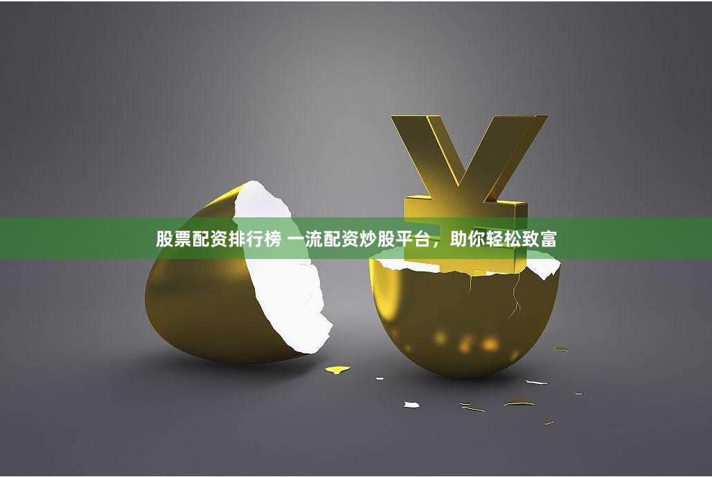 股票配资排行榜 一流配资炒股平台，助你轻松致富