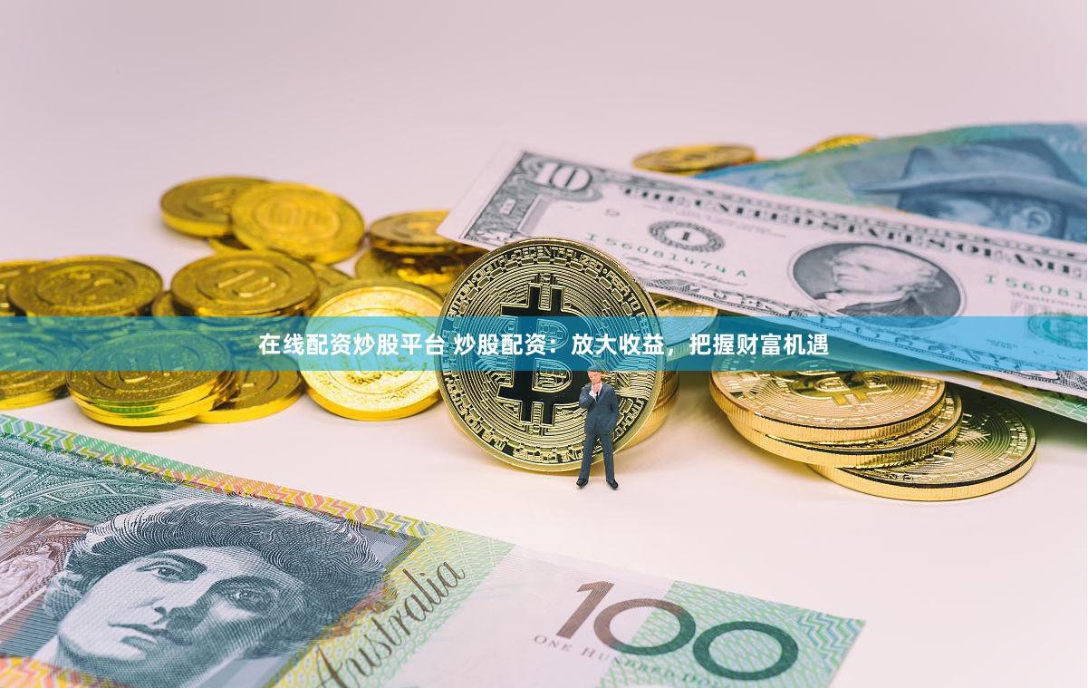 在线配资炒股平台 炒股配资：放大收益，把握财富机遇
