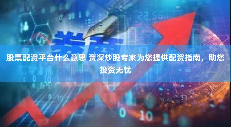 股票配资平台什么意思 资深炒股专家为您提供配资指南，助您投资无忧
