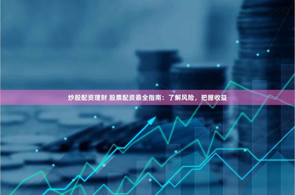 炒股配资理财 股票配资最全指南：了解风险，把握收益
