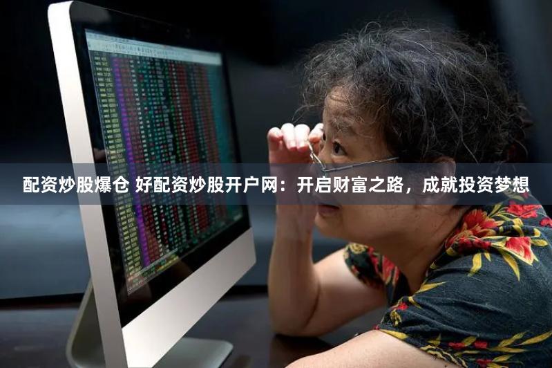 配资炒股爆仓 好配资炒股开户网：开启财富之路，成就投资梦想