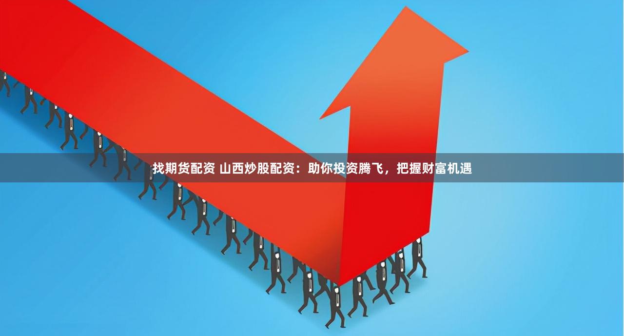 找期货配资 山西炒股配资：助你投资腾飞，把握财富机遇
