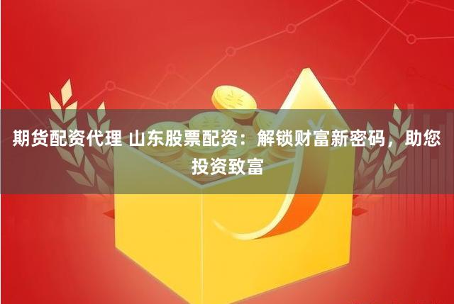 期货配资代理 山东股票配资：解锁财富新密码，助您投资致富
