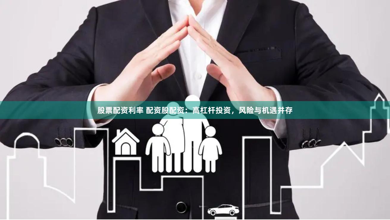 股票配资利率 配资股配资：高杠杆投资，风险与机遇并存