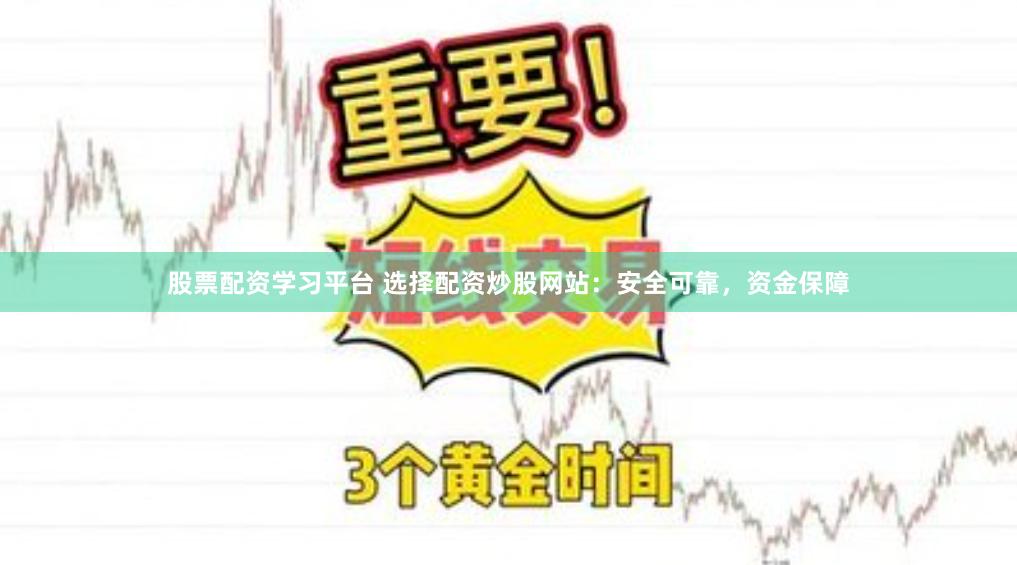 股票配资学习平台 选择配资炒股网站：安全可靠，资金保障