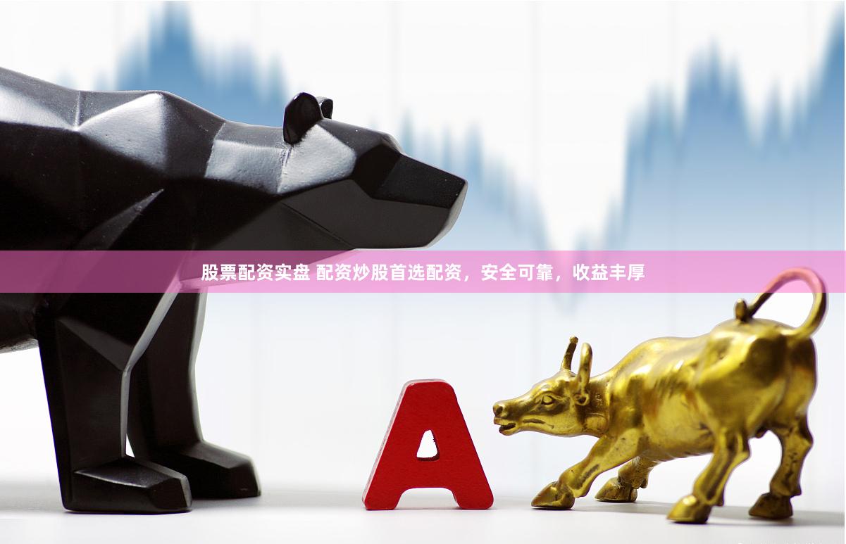 股票配资实盘 配资炒股首选配资，安全可靠，收益丰厚