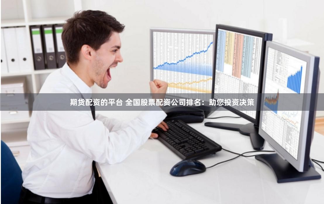 期货配资的平台 全国股票配资公司排名：助您投资决策