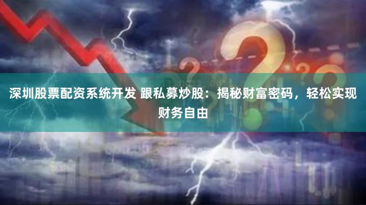深圳股票配资系统开发 跟私募炒股：揭秘财富密码，轻松实现财务自由
