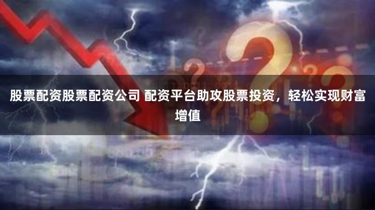 股票配资股票配资公司 配资平台助攻股票投资，轻松实现财富增值