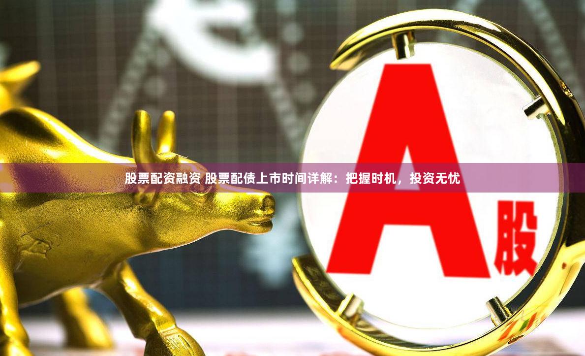 股票配资融资 股票配债上市时间详解：把握时机，投资无忧