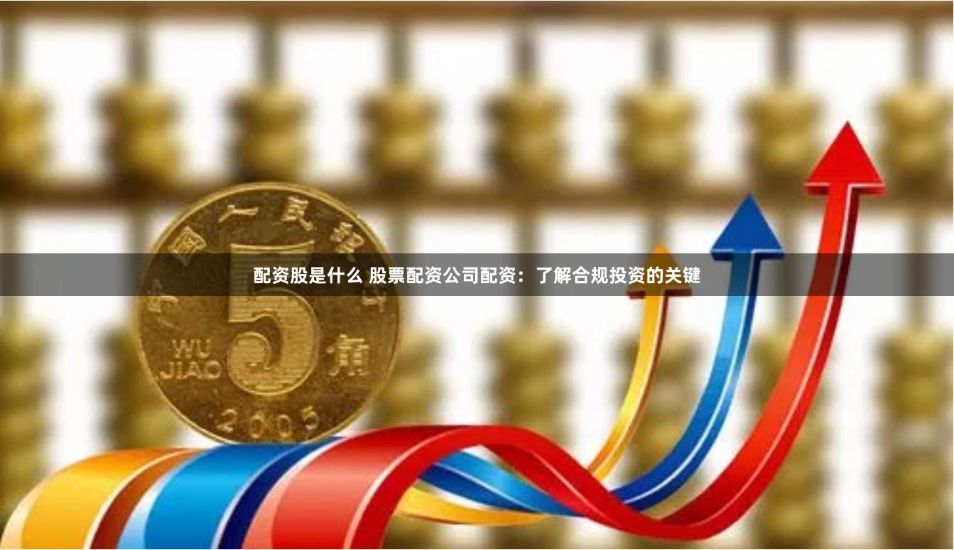 配资股是什么 股票配资公司配资：了解合规投资的关键