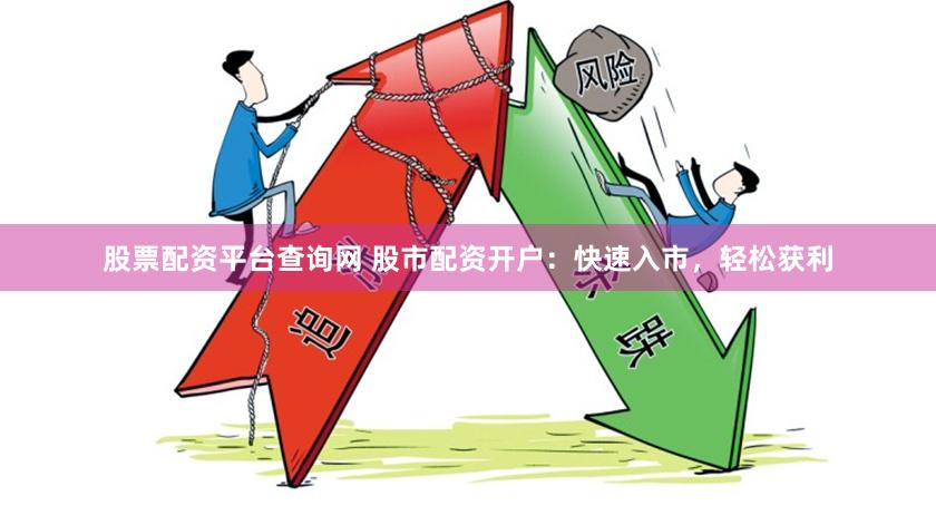 股票配资平台查询网 股市配资开户：快速入市，轻松获利