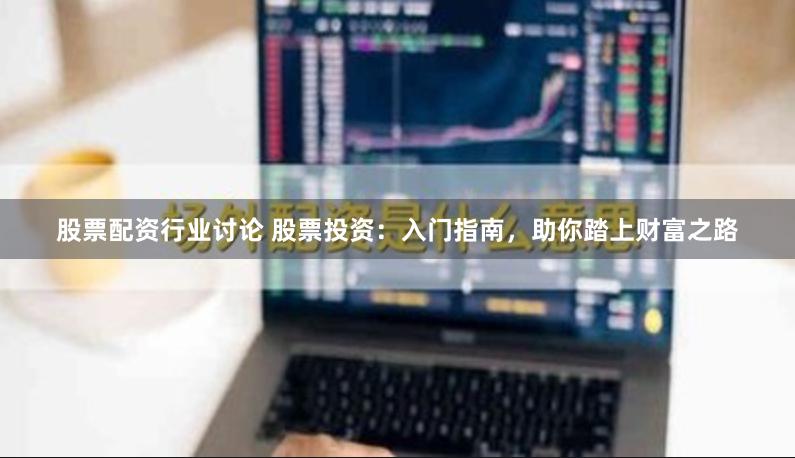 股票配资行业讨论 股票投资：入门指南，助你踏上财富之路
