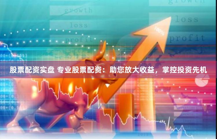 股票配资实盘 专业股票配资：助您放大收益，掌控投资先机