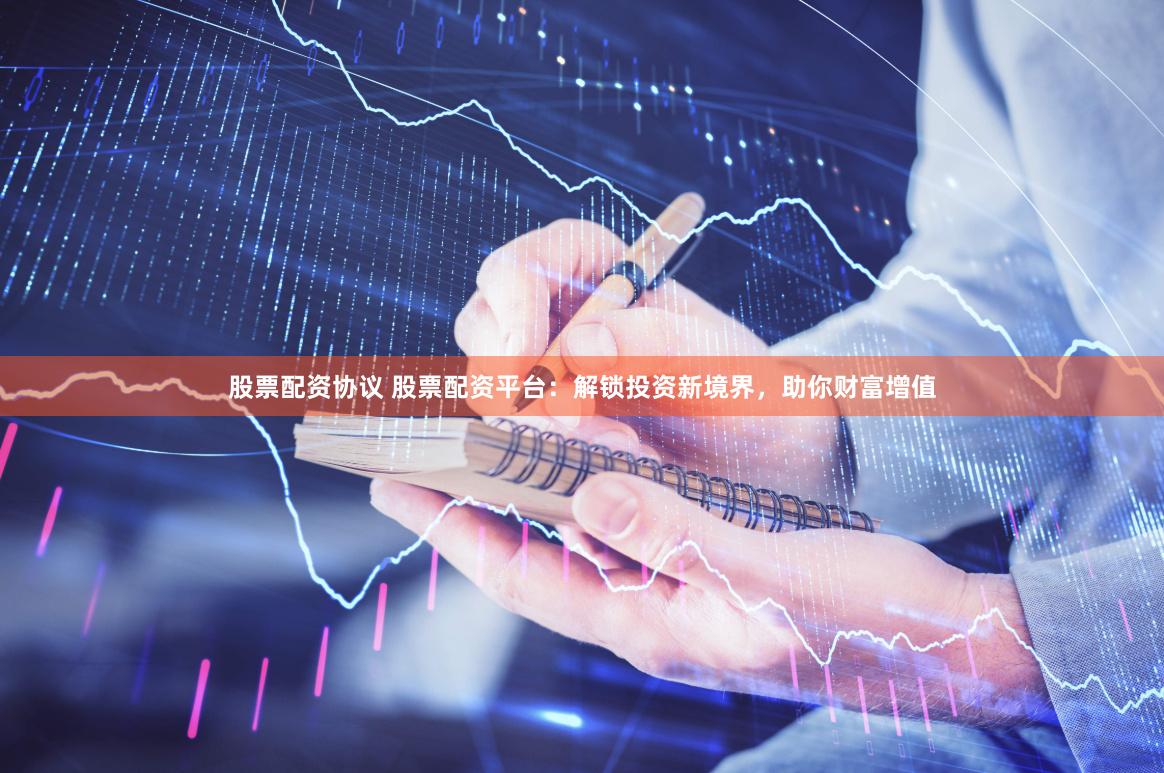 股票配资协议 股票配资平台：解锁投资新境界，助你财富增值