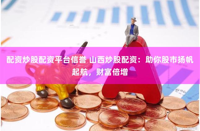 配资炒股配资平台信誉 山西炒股配资：助你股市扬帆起航，财富倍增
