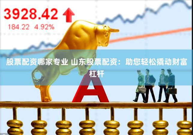 股票配资哪家专业 山东股票配资：助您轻松撬动财富杠杆