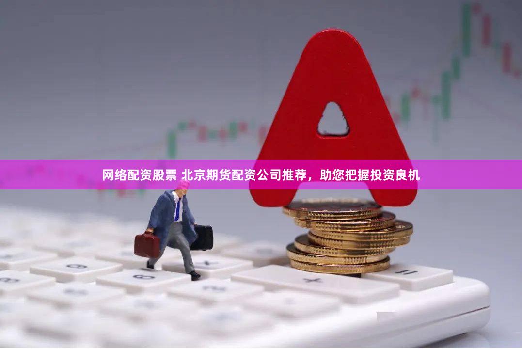 网络配资股票 北京期货配资公司推荐，助您把握投资良机