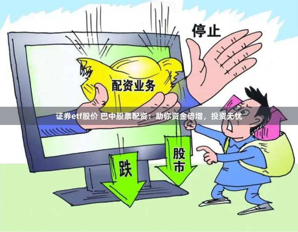 证券etf股价 巴中股票配资：助你资金倍增，投资无忧