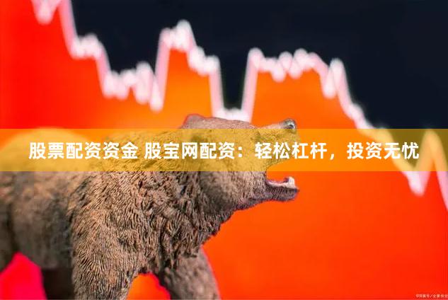 股票配资资金 股宝网配资：轻松杠杆，投资无忧