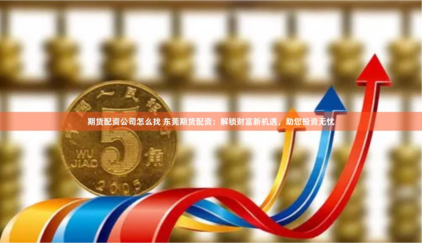 期货配资公司怎么找 东莞期货配资：解锁财富新机遇，助您投资无忧