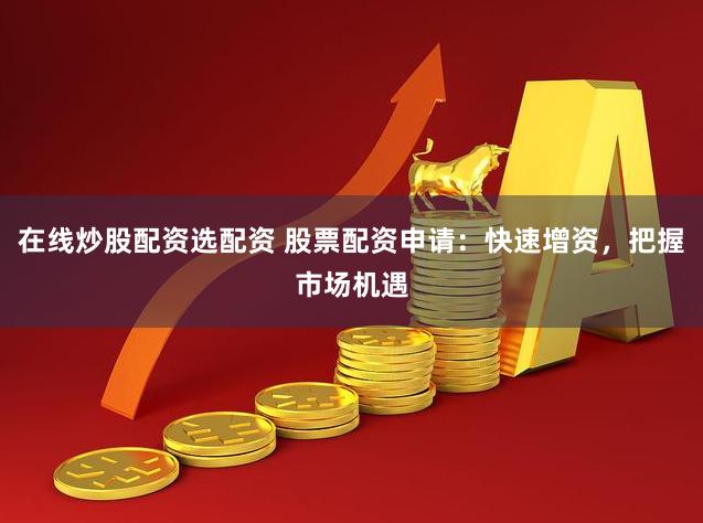 在线炒股配资选配资 股票配资申请：快速增资，把握市场机遇