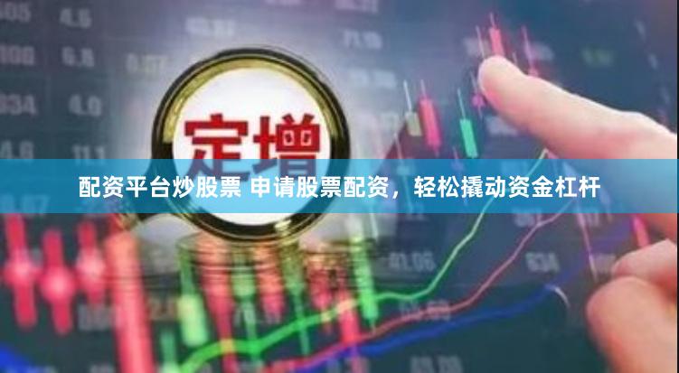 配资平台炒股票 申请股票配资，轻松撬动资金杠杆