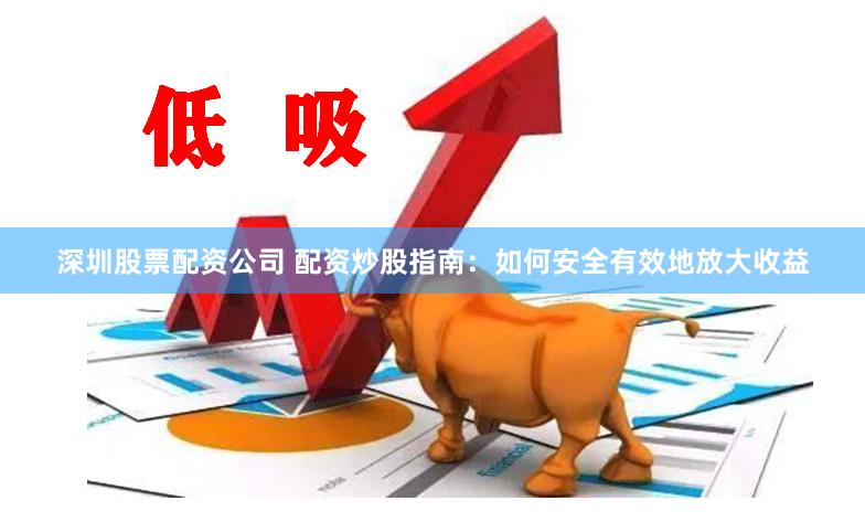 深圳股票配资公司 配资炒股指南：如何安全有效地放大收益