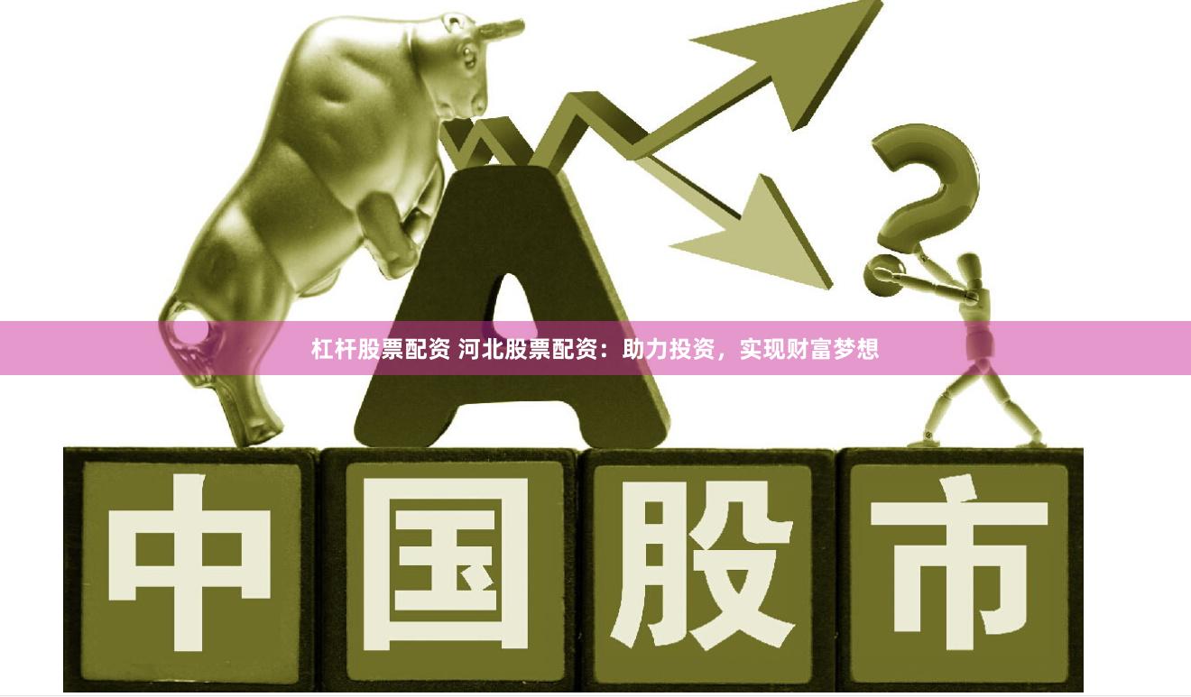 杠杆股票配资 河北股票配资：助力投资，实现财富梦想