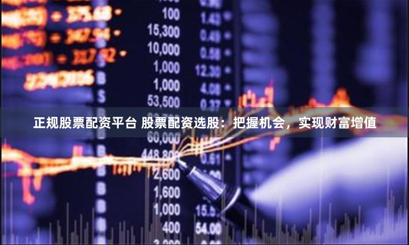 正规股票配资平台 股票配资选股：把握机会，实现财富增值