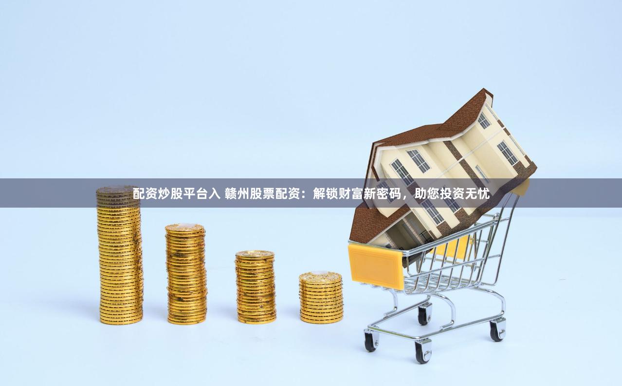 配资炒股平台入 赣州股票配资：解锁财富新密码，助您投资无忧