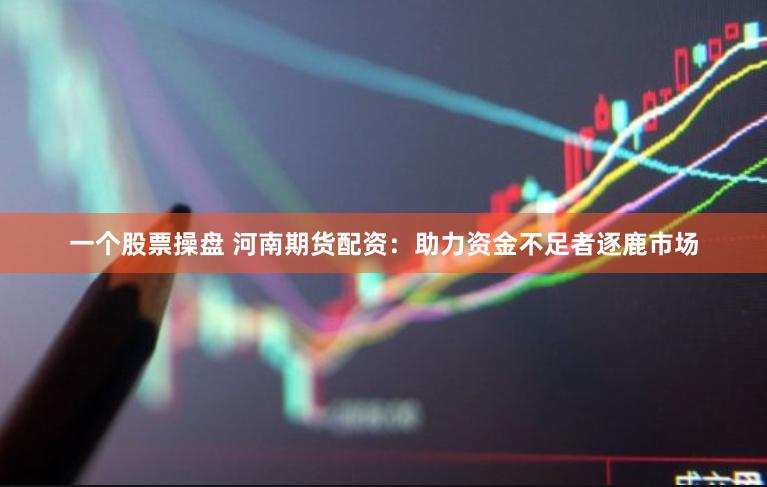 一个股票操盘 河南期货配资：助力资金不足者逐鹿市场