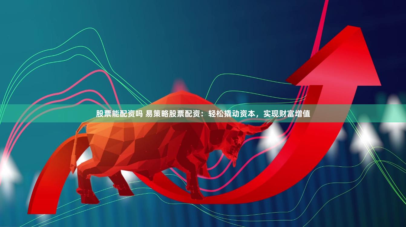 股票能配资吗 易策略股票配资：轻松撬动资本，实现财富增值