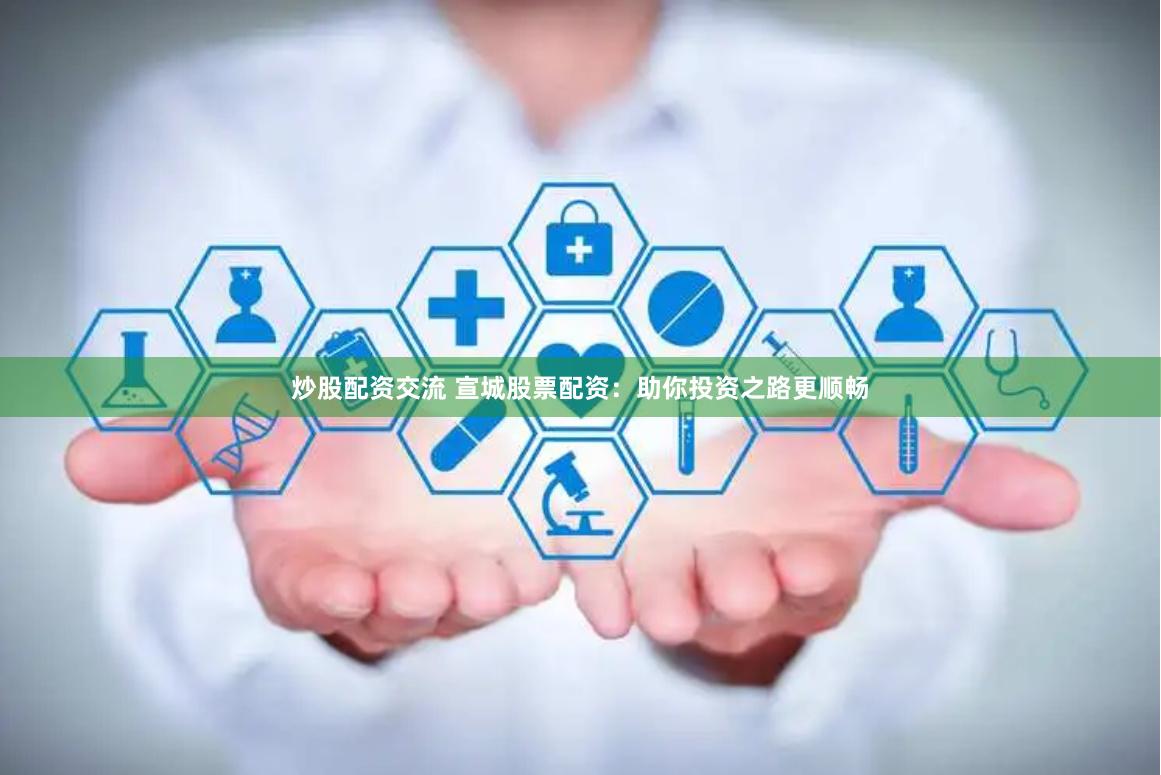 炒股配资交流 宣城股票配资：助你投资之路更顺畅