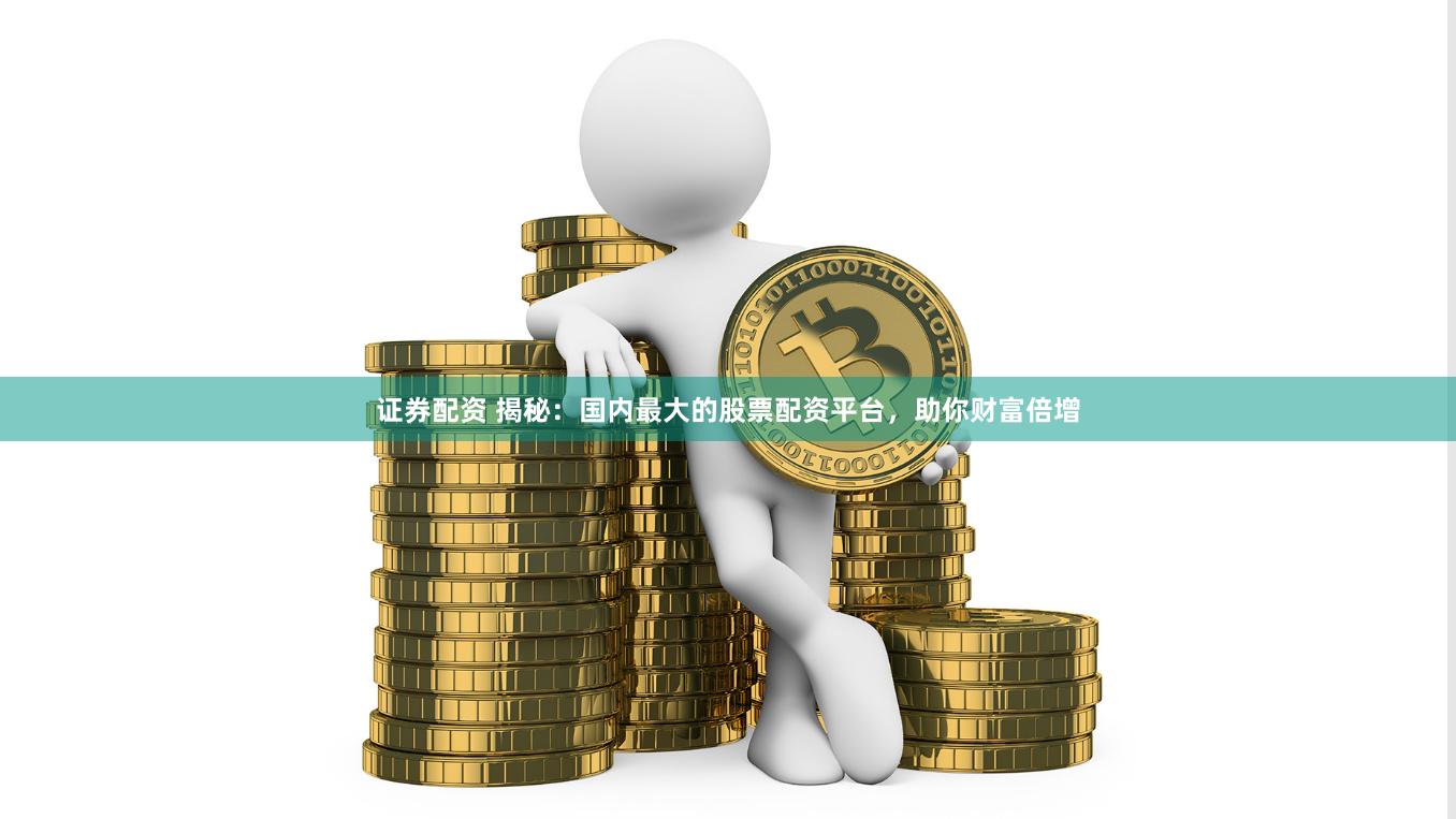 证券配资 揭秘：国内最大的股票配资平台，助你财富倍增