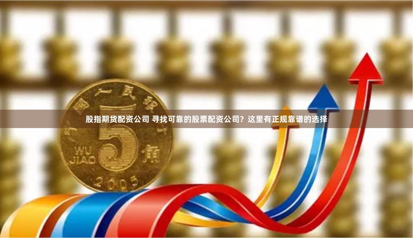 股指期货配资公司 寻找可靠的股票配资公司？这里有正规靠谱的选择